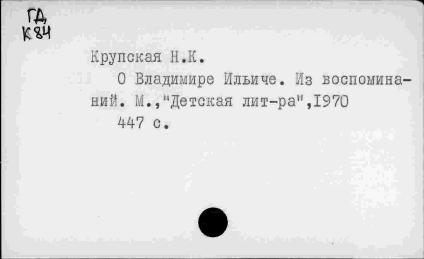 ﻿ГД

Крупская Н.К.
О Владимире Ильиче. Из воспоминаний. М.,"Детская лит-ра",1970
447 с.